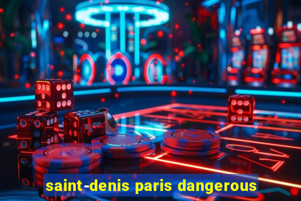 saint-denis paris dangerous