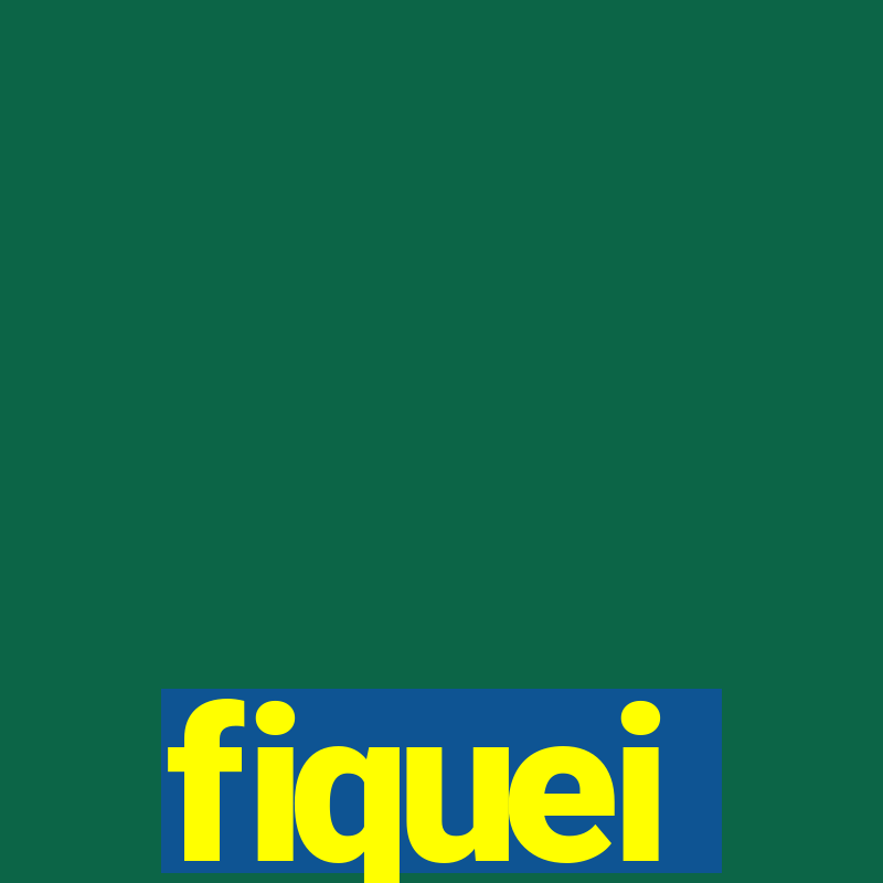 fiquei