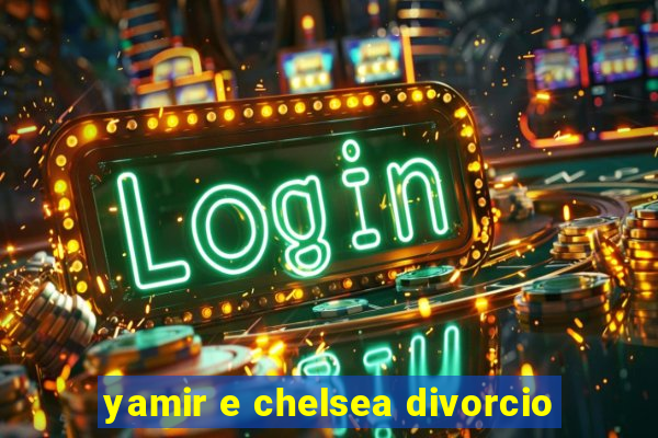 yamir e chelsea divorcio